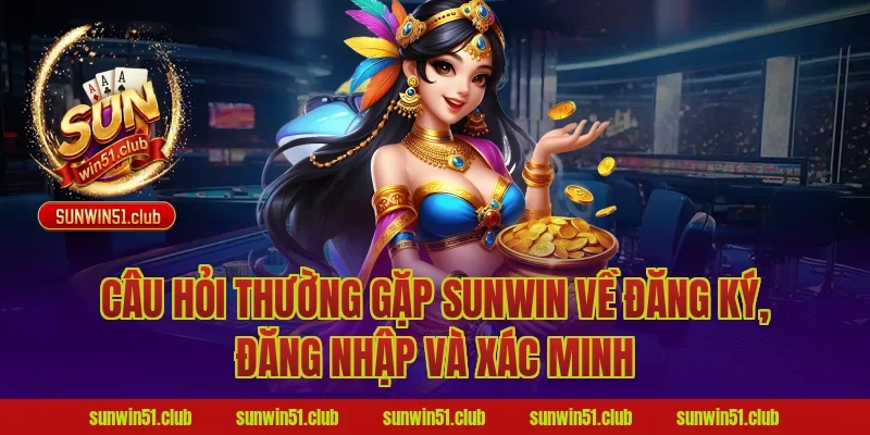 câu hỏi thường gặp Sunwin về đăng ký, đăng nhập và xác minh